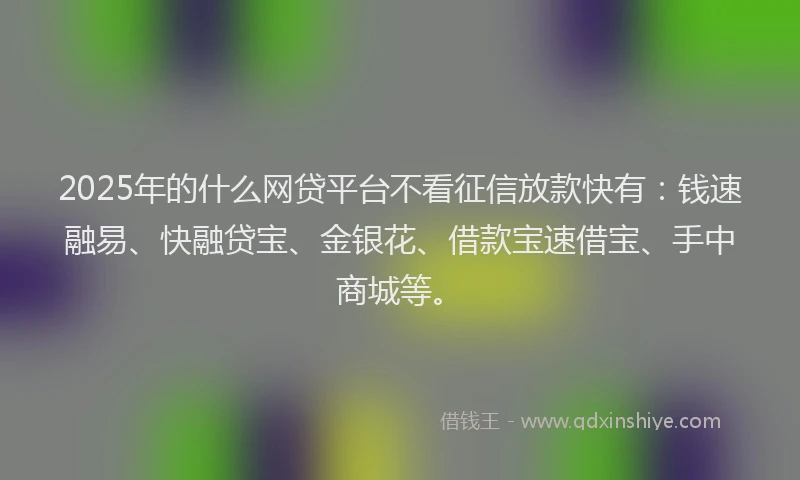 2025年的什么网贷平台不看征信放款快有：钱速融易、快融贷宝、金银花、借款宝速借宝、手中商城等。