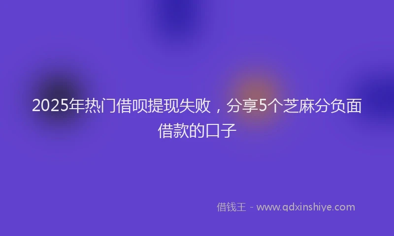 2025年热门借呗提现失败，分享5个芝麻分负面借款的口子