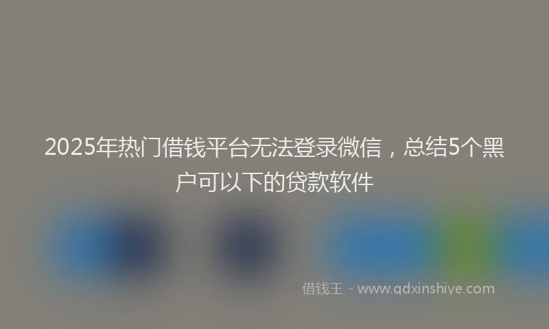 2025年热门借钱平台无法登录微信，总结5个黑户可以下的贷款软件