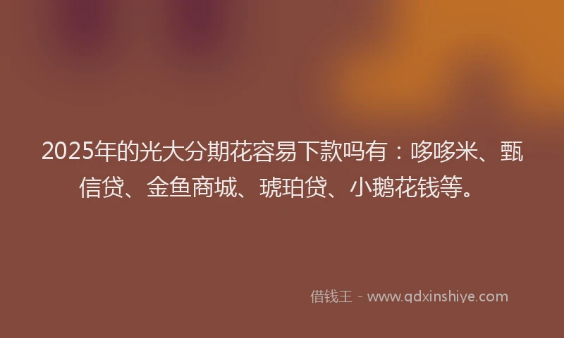 2025年的光大分期花容易下款吗有：哆哆米、甄信贷、金鱼商城、琥珀贷、小鹅花钱等。