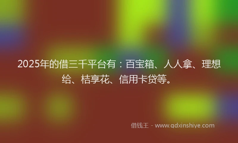 2025年的借三千平台有：百宝箱、人人拿、理想给、桔享花、信用卡贷等。