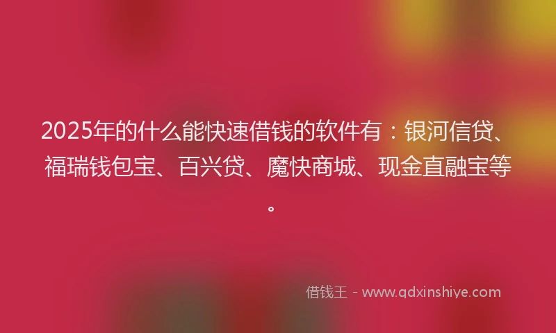 2025年的什么能快速借钱的软件有：银河信贷、福瑞钱包宝、百兴贷、魔快商城、现金直融宝等。