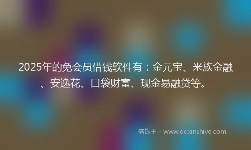 2025年的免会员借钱软件有：金元宝、米族金融、安逸花、口袋财富、现金易融贷等。
