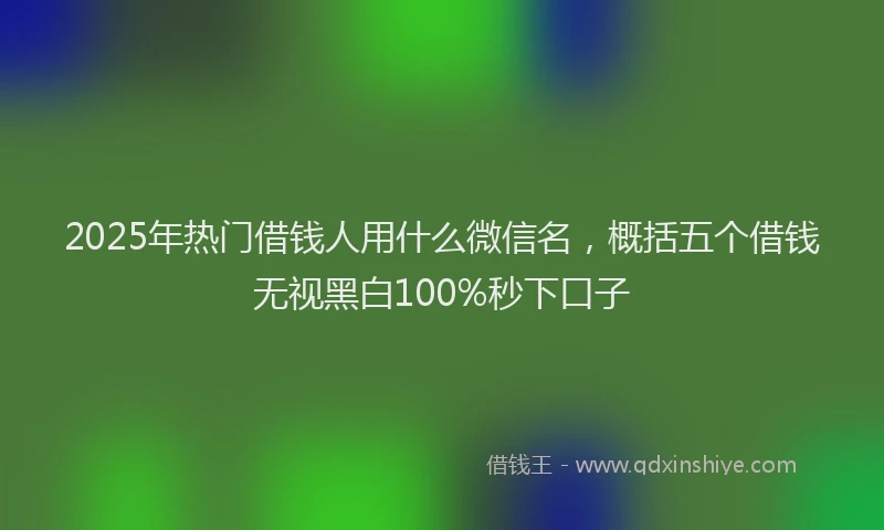 2025年热门借钱人用什么微信名，概括五个借钱无视黑白100%秒下口子