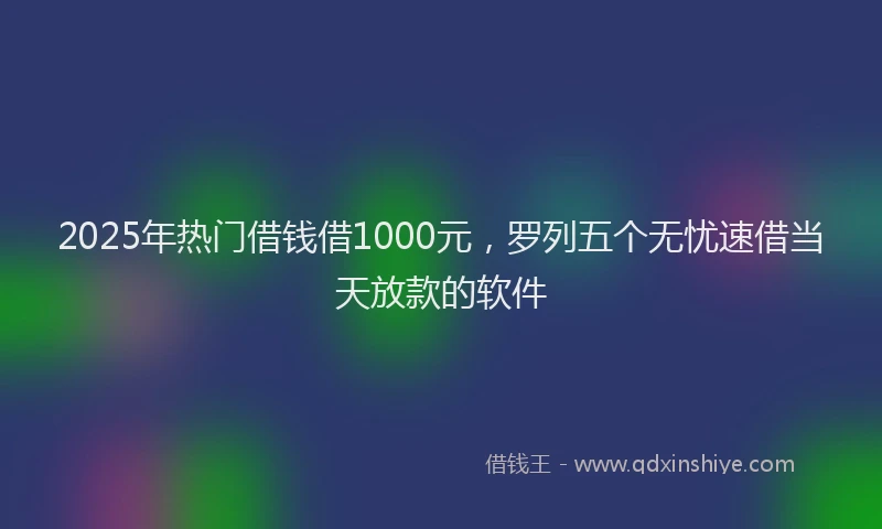2025年热门借钱借1000元，罗列五个无忧速借当天放款的软件