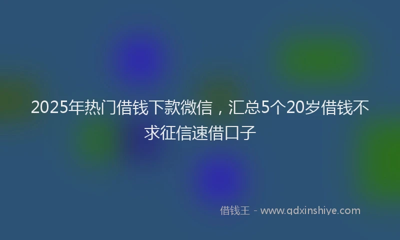 2025年热门借钱下款微信，汇总5个20岁借钱不求征信速借口子