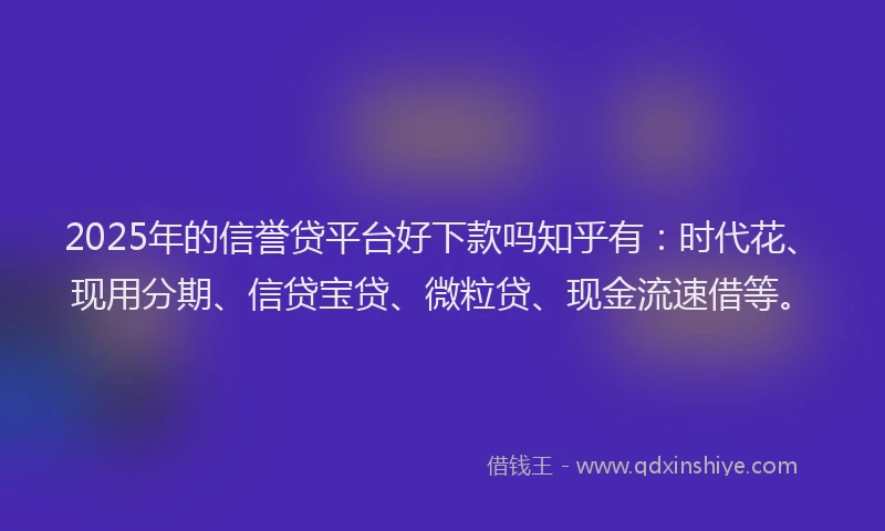 2025年的信誉贷平台好下款吗知乎有：时代花、现用分期、信贷宝贷、微粒贷、现金流速借等。