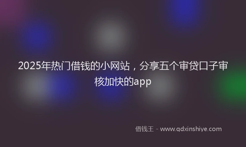 2025年热门借钱的小网站，分享五个审贷口子审核加快的app