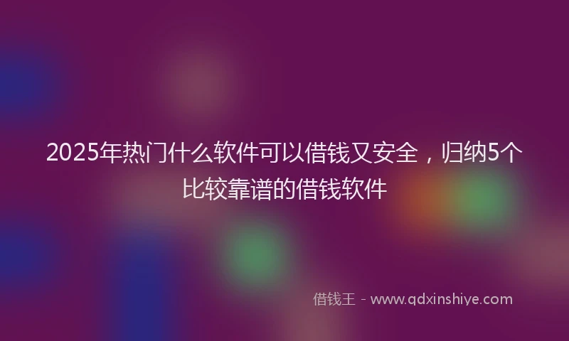 2025年热门什么软件可以借钱又安全，归纳5个比较靠谱的借钱软件