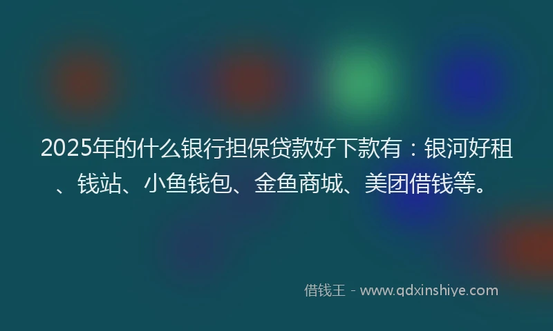 2025年的什么银行担保贷款好下款有：银河好租、钱站、小鱼钱包、金鱼商城、美团借钱等。