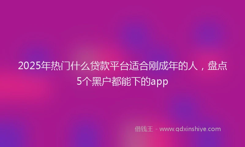 2025年热门什么贷款平台适合刚成年的人，盘点5个黑户都能下的app