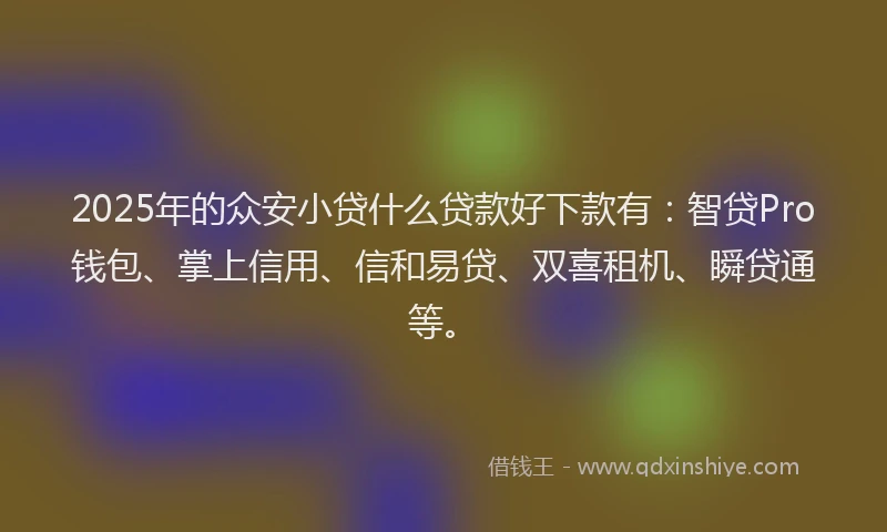 2025年的众安小贷什么贷款好下款有：智贷Pro钱包、掌上信用、信和易贷、双喜租机、瞬贷通等。