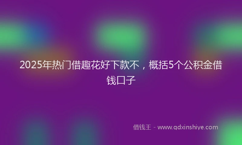 2025年热门借趣花好下款不，概括5个公积金借钱口子