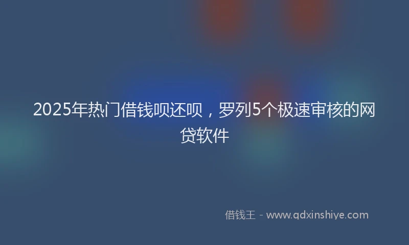 2025年热门借钱呗还呗，罗列5个极速审核的网贷软件