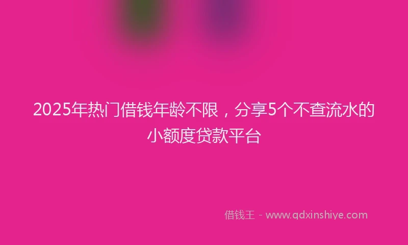 2025年热门借钱年龄不限，分享5个不查流水的小额度贷款平台