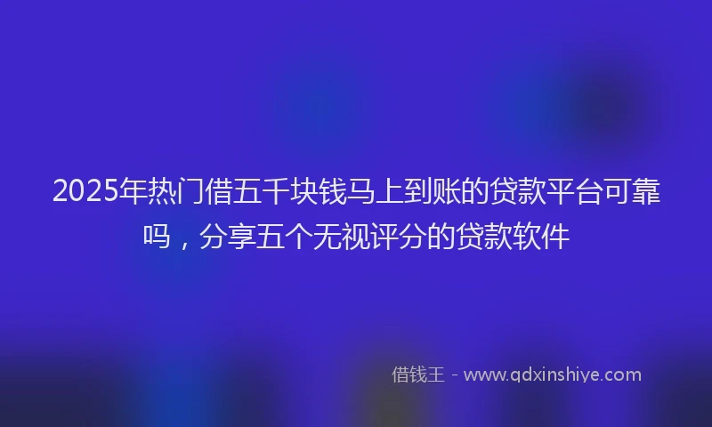 2025年热门借五千块钱马上到账的贷款平台可靠吗，分享五个无视评分的贷款软件