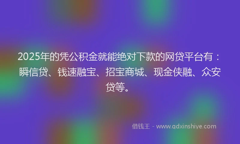 2025年的凭公积金就能绝对下款的网贷平台有：瞬信贷、钱速融宝、招宝商城、现金侠融、众安贷等。