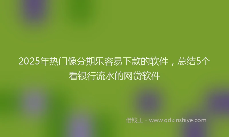 2025年热门像分期乐容易下款的软件，总结5个看银行流水的网贷软件