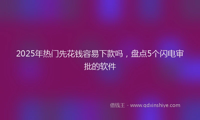 2025年热门先花钱容易下款吗，盘点5个闪电审批的软件