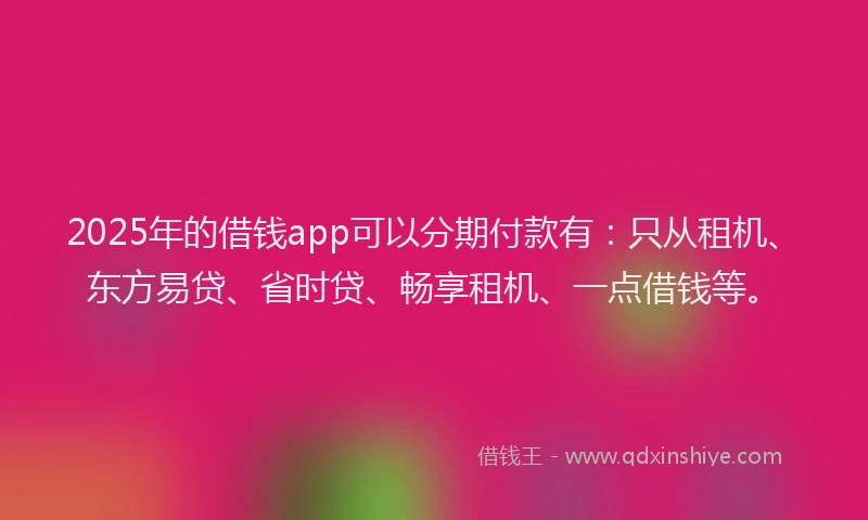 2025年的借钱app可以分期付款有：只从租机、东方易贷、省时贷、畅享租机、一点借钱等。