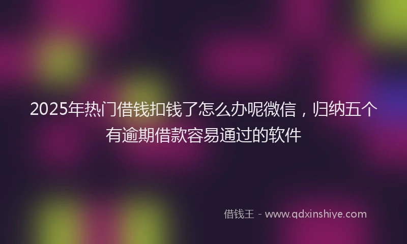 2025年热门借钱扣钱了怎么办呢微信，归纳五个有逾期借款容易通过的软件