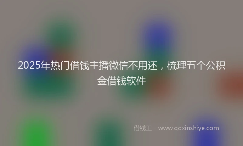 2025年热门借钱主播微信不用还，梳理五个公积金借钱软件