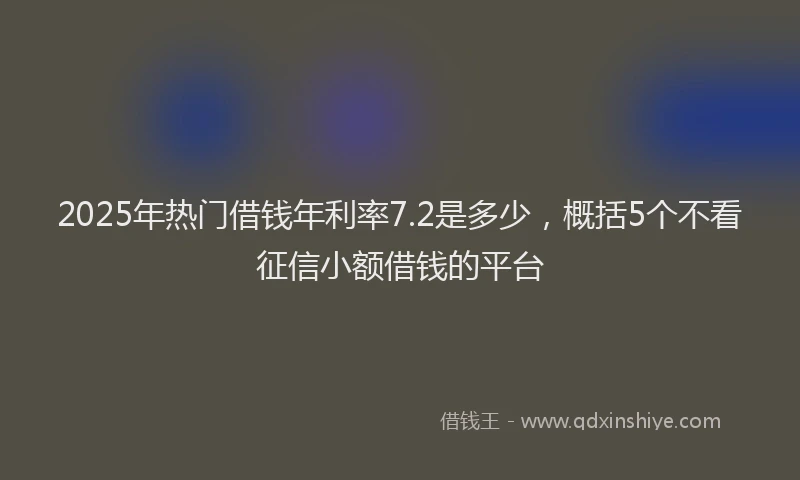2025年热门借钱年利率7.2是多少，概括5个不看征信小额借钱的平台