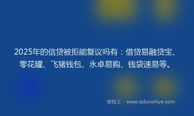 2025年的信贷被拒能复议吗有：借贷易融贷宝、零花罐、飞猪钱包、永卓易购、钱袋速易等。
