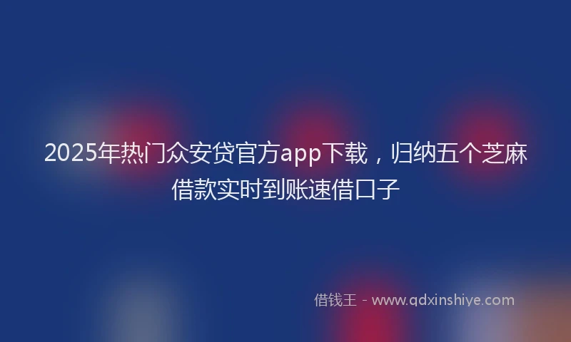 2025年热门众安贷官方app下载，归纳五个芝麻借款实时到账速借口子