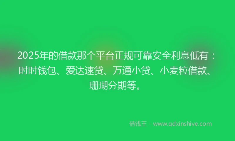 2025年的借款那个平台正规可靠安全利息低有：时时钱包、爱达速贷、万通小贷、小麦粒借款、珊瑚分期等。