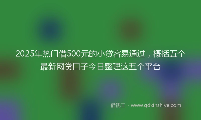2025年热门借500元的小贷容易通过，概括五个最新网贷口子今日整理这五个平台