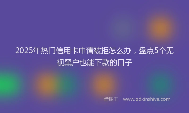 2025年热门信用卡申请被拒怎么办，盘点5个无视黑户也能下款的口子