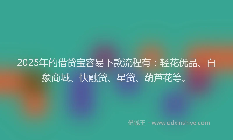 2025年的借贷宝容易下款流程有：轻花优品、白象商城、快融贷、星贷、葫芦花等。