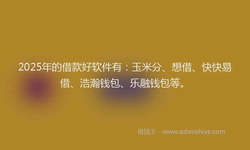 2025年的借款好软件有：玉米分、想借、快快易借、浩瀚钱包、乐融钱包等。