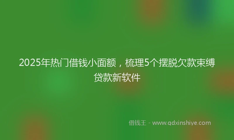 2025年热门借钱小面额，梳理5个摆脱欠款束缚贷款新软件