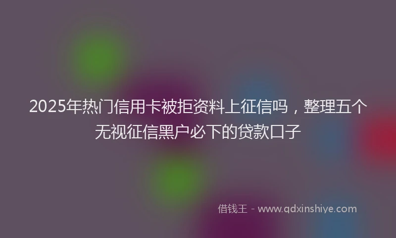 2025年热门信用卡被拒资料上征信吗，整理五个无视征信黑户必下的贷款口子