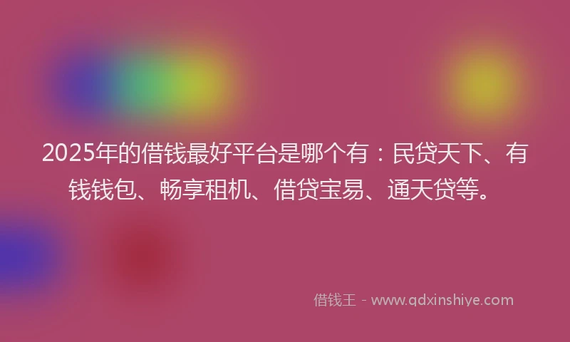 2025年的借钱最好平台是哪个有：民贷天下、有钱钱包、畅享租机、借贷宝易、通天贷等。