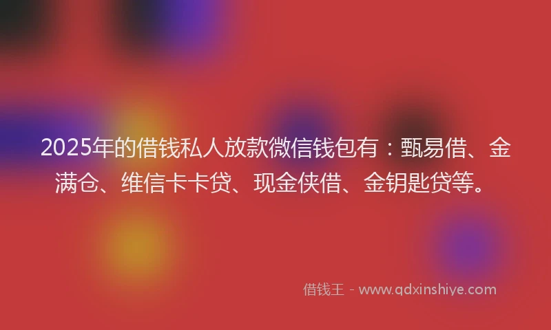 2025年的借钱私人放款微信钱包有：甄易借、金满仓、维信卡卡贷、现金侠借、金钥匙贷等。