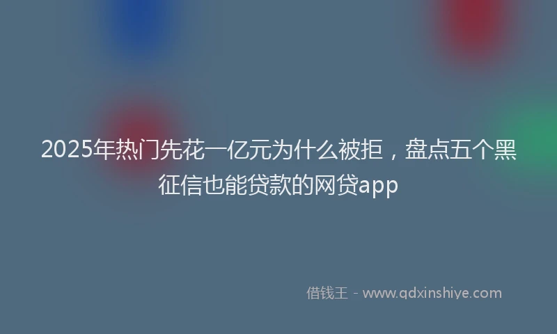 2025年热门先花一亿元为什么被拒，盘点五个黑征信也能贷款的网贷app
