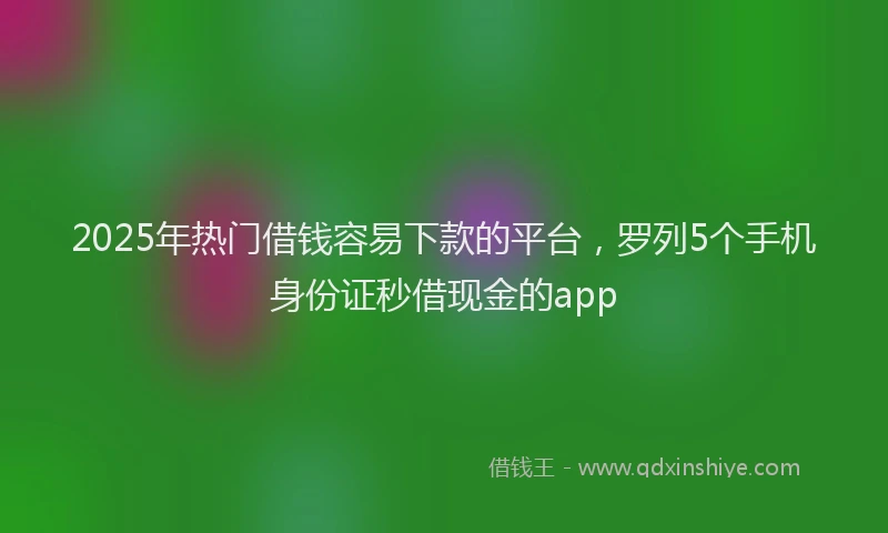 2025年热门借钱容易下款的平台，罗列5个手机身份证秒借现金的app