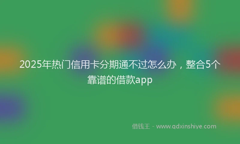 2025年热门信用卡分期通不过怎么办，整合5个靠谱的借款app