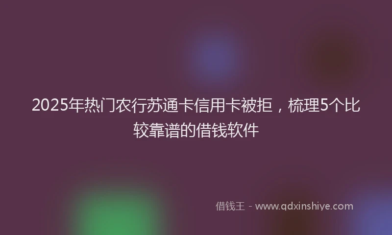 2025年热门农行苏通卡信用卡被拒，梳理5个比较靠谱的借钱软件