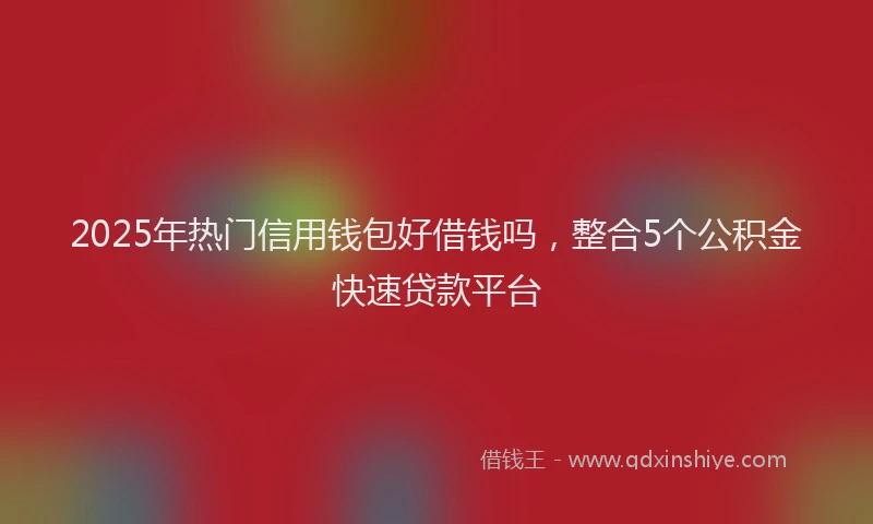 2025年热门信用钱包好借钱吗，整合5个公积金快速贷款平台