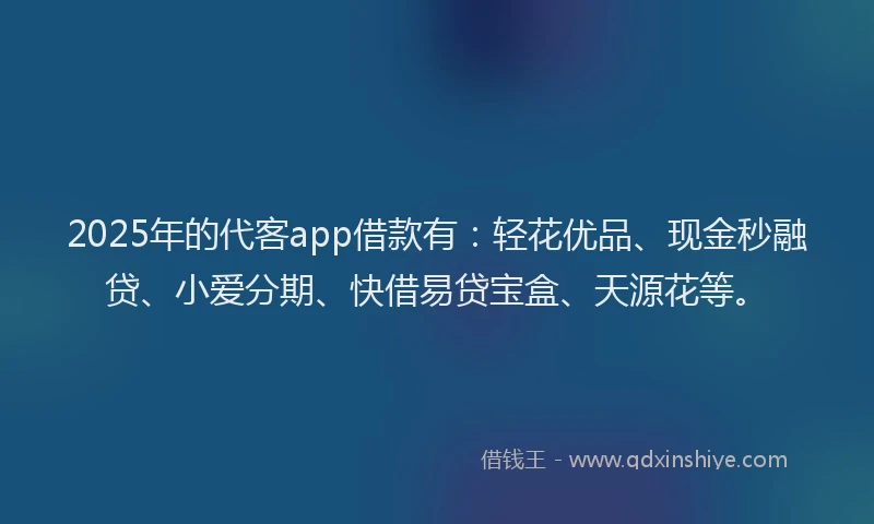 2025年的代客app借款有：轻花优品、现金秒融贷、小爱分期、快借易贷宝盒、天源花等。