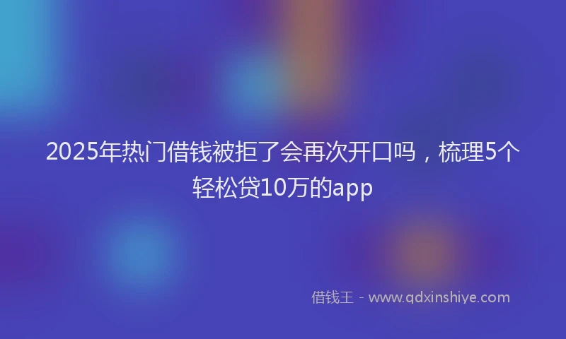2025年热门借钱被拒了会再次开口吗，梳理5个轻松贷10万的app