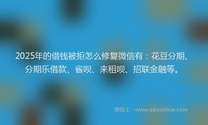 2025年的借钱被拒怎么修复微信有：花豆分期、分期乐借款、省呗、来租呗、招联金融等。
