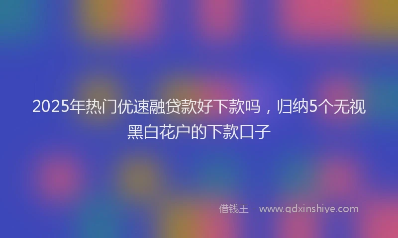 2025年热门优速融贷款好下款吗，归纳5个无视黑白花户的下款口子