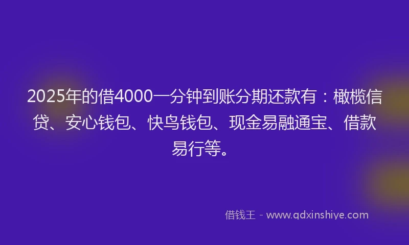 2025年的借4000一分钟到账分期还款有：橄榄信贷、安心钱包、快鸟钱包、现金易融通宝、借款易行等。