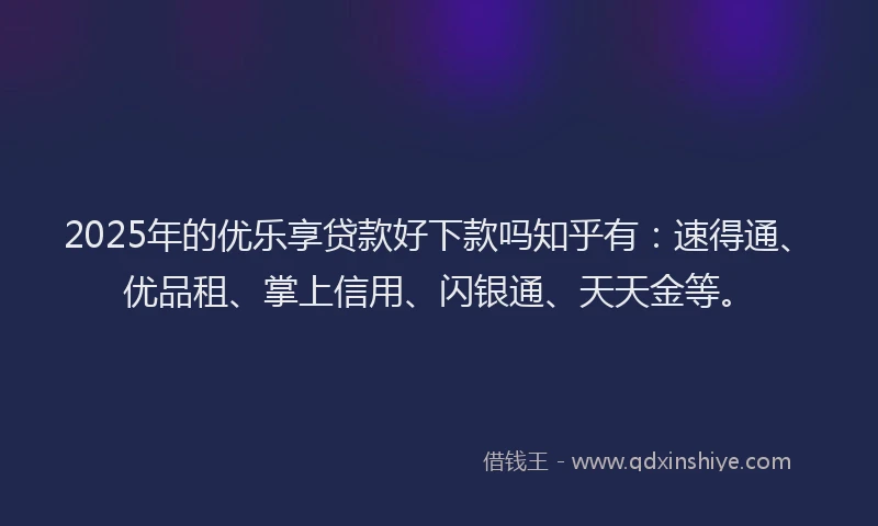 2025年的优乐享贷款好下款吗知乎有：速得通、优品租、掌上信用、闪银通、天天金等。