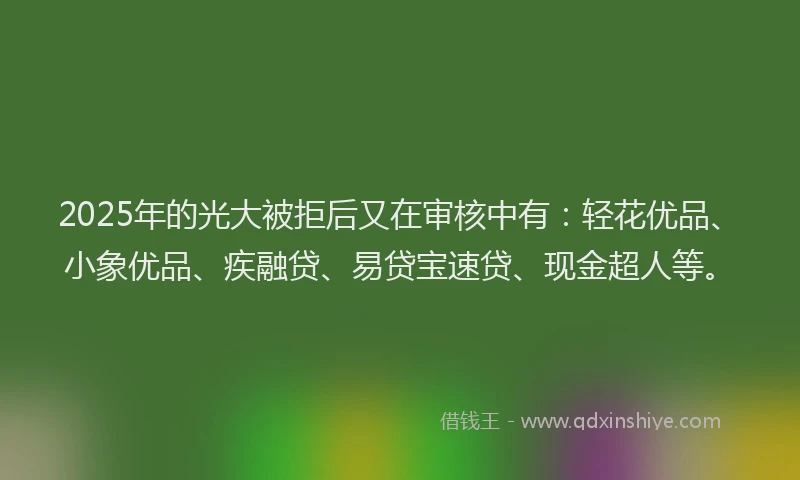 2025年的光大被拒后又在审核中有：轻花优品、小象优品、疾融贷、易贷宝速贷、现金超人等。